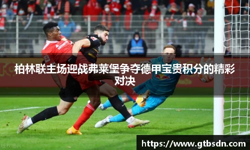 柏林联主场迎战弗莱堡争夺德甲宝贵积分的精彩对决