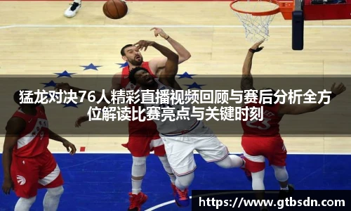 猛龙对决76人精彩直播视频回顾与赛后分析全方位解读比赛亮点与关键时刻