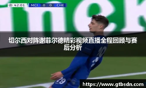 切尔西对阵谢菲尔德精彩视频直播全程回顾与赛后分析